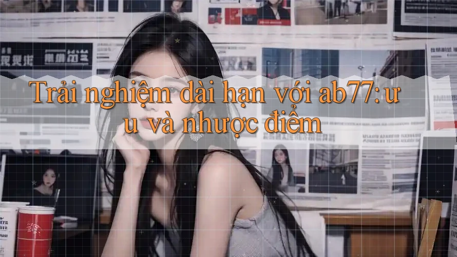 Trải nghiệm dài hạn với ab77: ưu và nhược điểm Trải nghiệm dài hạn với ab77: ưu và nhược điểm