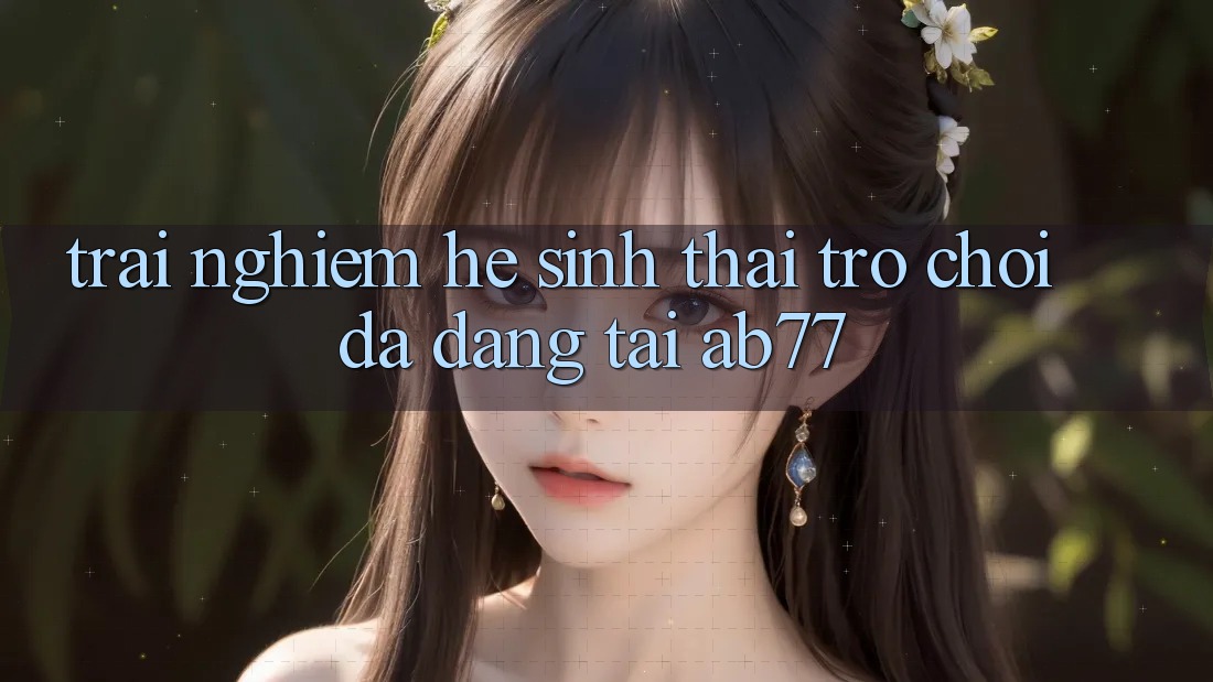 Trải nghiệm Hệ Sinh Thái Trò Chơi Đa Dạng Tại AB77 Trải nghiệm Hệ Sinh Thái Trò Chơi Đa Dạng Tại AB77