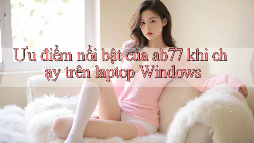 Ưu điểm nổi bật của ab77 khi chạy trên laptop Windows
