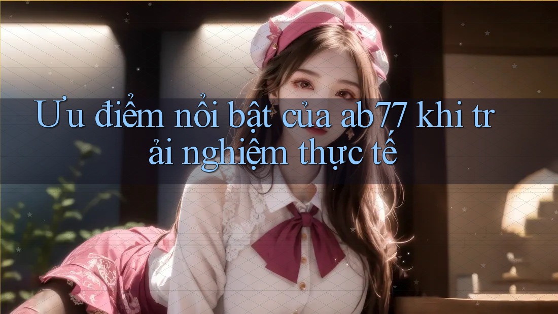Ưu điểm nổi bật của ab77 khi trải nghiệm thực tế