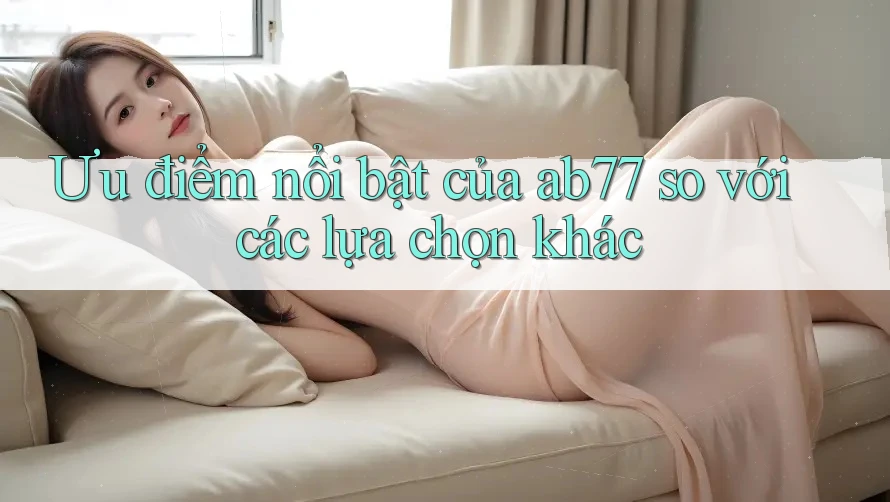 Ưu điểm nổi bật của ab77 so với các lựa chọn khác Ưu điểm nổi bật của ab77 so với các lựa chọn khác