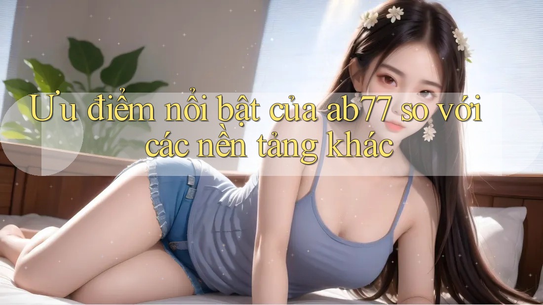 Ưu điểm nổi bật của ab77 so với các nền tảng khác Ưu điểm nổi bật của ab77 so với các nền tảng khác