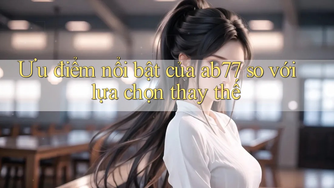 Ưu điểm nổi bật của ab77 so với lựa chọn thay thế Ưu điểm nổi bật của ab77 so với lựa chọn thay thế
