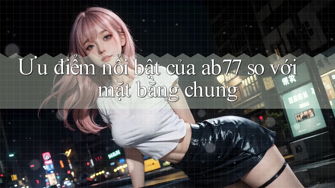 Ưu điểm nổi bật của ab77 so với mặt bằng chung Ưu điểm nổi bật của ab77 so với mặt bằng chung