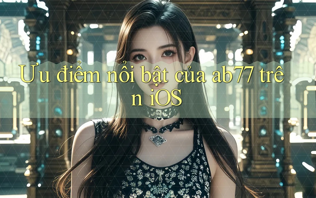 Ưu điểm nổi bật của ab77 trên iOS