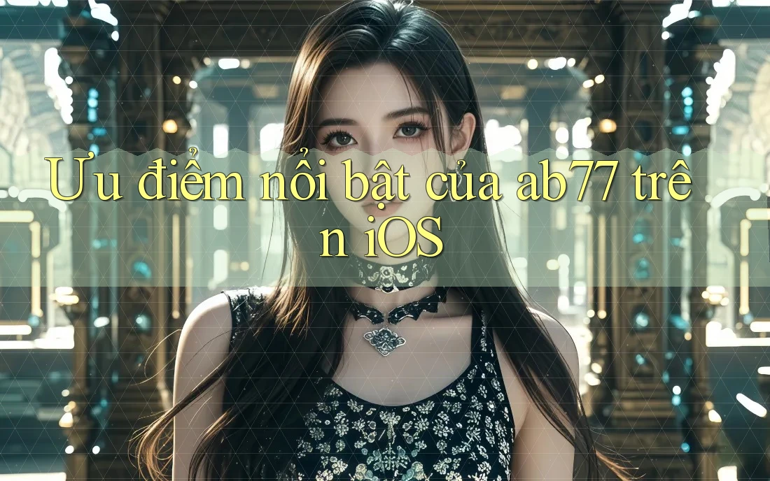 Ưu điểm nổi bật của ab77 trên iOS Ưu điểm nổi bật của ab77 trên iOS