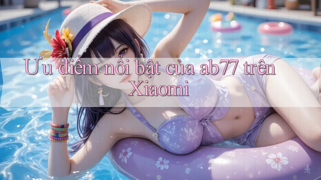 Ưu điểm nổi bật của ab77 trên Xiaomi Ưu điểm nổi bật của ab77 trên Xiaomi