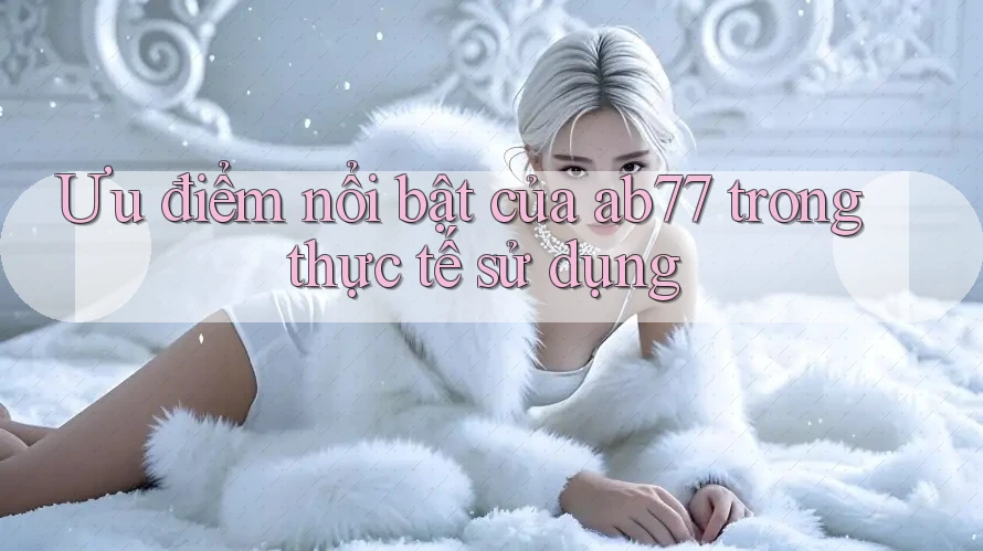 Ưu điểm nổi bật của ab77 trong thực tế sử dụng