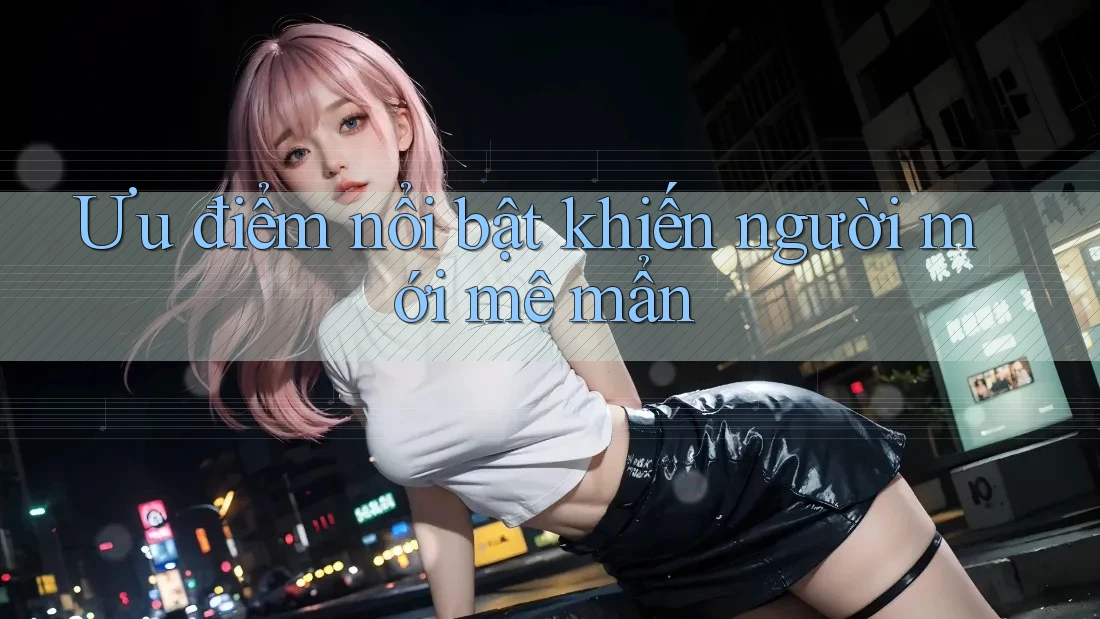 Ưu điểm nổi bật khiến người mới mê mẩn