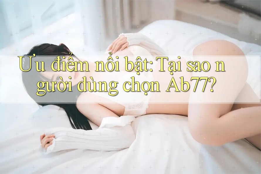 Ưu điểm nổi bật: Tại sao người dùng chọn Ab77? Ưu điểm nổi bật: Tại sao người dùng chọn Ab77?