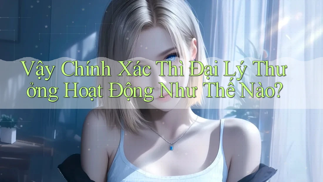 Vậy Chính Xác Thì Đại Lý Thưởng Hoạt Động Như Thế Nào?