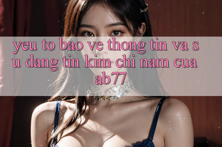 Yếu Tố Bảo vệ thông tin Và Sự Đáng tin - Kim Chỉ Nam Của AB77 Yếu Tố Bảo vệ thông tin Và Sự Đáng tin - Kim Chỉ Nam Của AB77
